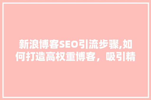 新浪博客SEO引流步骤,如何打造高权重博客，吸引精准流量