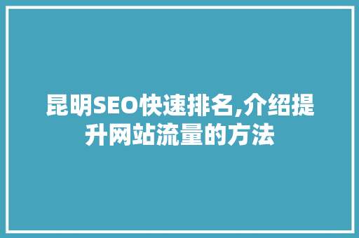 昆明SEO快速排名,介绍提升网站流量的方法