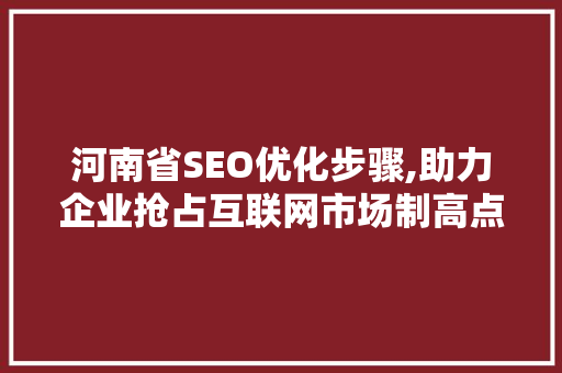 河南省SEO优化步骤,助力企业抢占互联网市场制高点