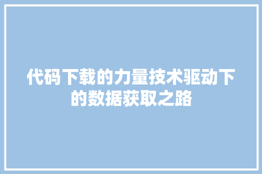 代码下载的力量技术驱动下的数据获取之路