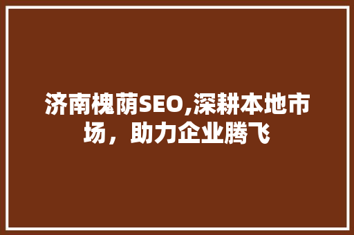 济南槐荫SEO,深耕本地市场，助力企业腾飞