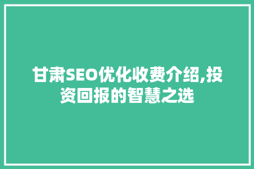 甘肃SEO优化收费介绍,投资回报的智慧之选