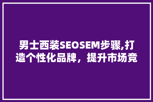 男士西装SEOSEM步骤,打造个性化品牌，提升市场竞争优势