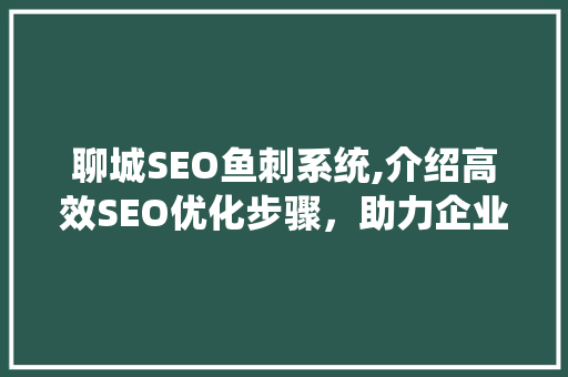 聊城SEO鱼刺系统,介绍高效SEO优化步骤，助力企业腾飞