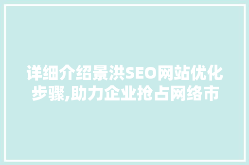 详细介绍景洪SEO网站优化步骤,助力企业抢占网络市场先机