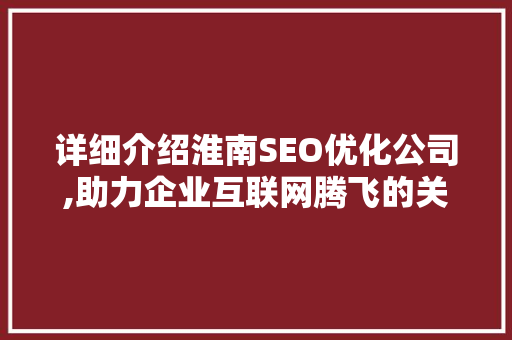 详细介绍淮南SEO优化公司,助力企业互联网腾飞的关键步骤