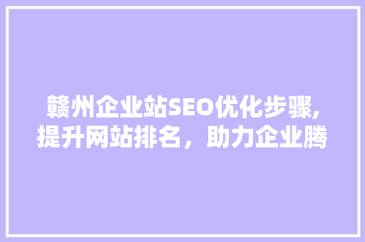 赣州企业站SEO优化步骤,提升网站排名，助力企业腾飞