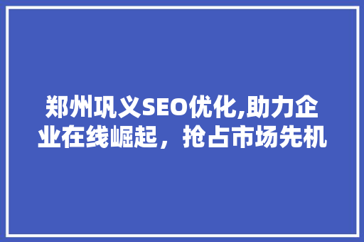 郑州巩义SEO优化,助力企业在线崛起，抢占市场先机