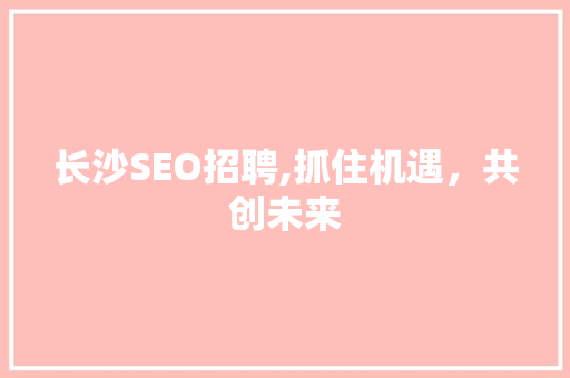 长沙SEO招聘,抓住机遇，共创未来
