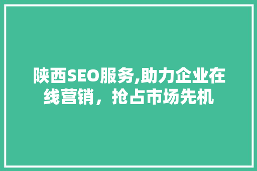 陕西SEO服务,助力企业在线营销，抢占市场先机