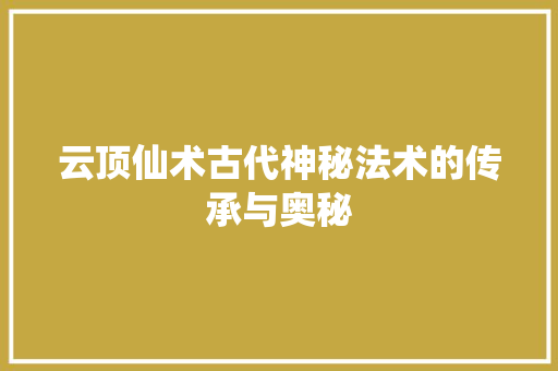 云顶仙术古代神秘法术的传承与奥秘