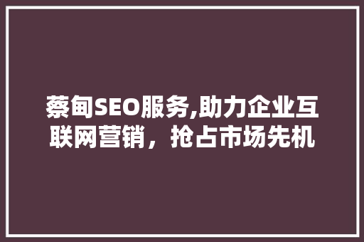 蔡甸SEO服务,助力企业互联网营销，抢占市场先机
