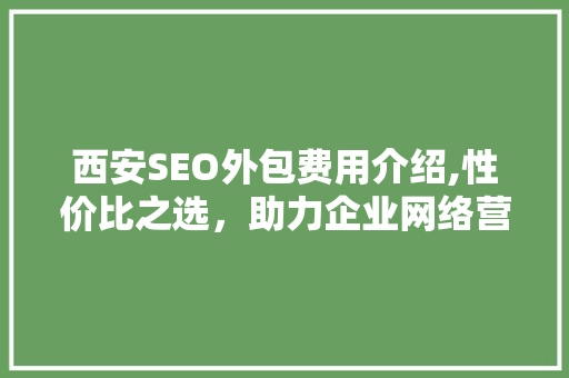 西安SEO外包费用介绍,性价比之选，助力企业网络营销