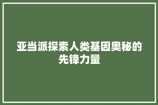 亚当派探索人类基因奥秘的先锋力量