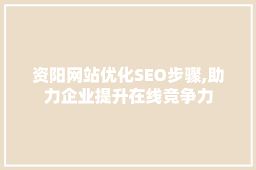 资阳网站优化SEO步骤,助力企业提升在线竞争力