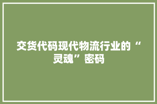 交货代码现代物流行业的“灵魂”密码