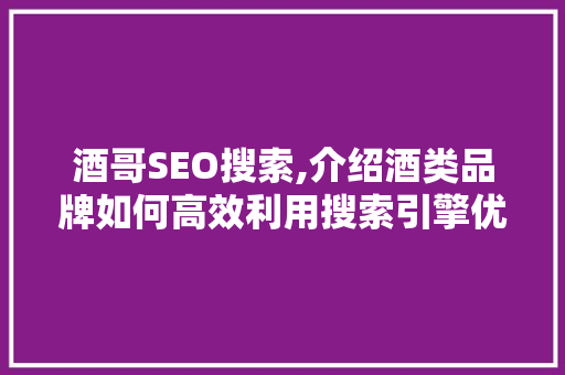 酒哥SEO搜索,介绍酒类品牌如何高效利用搜索引擎优化步骤