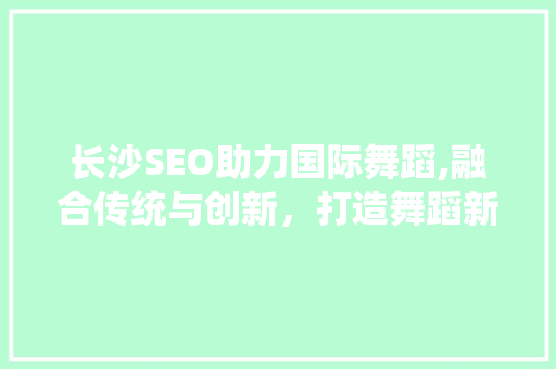 长沙SEO助力国际舞蹈,融合传统与创新，打造舞蹈新天地