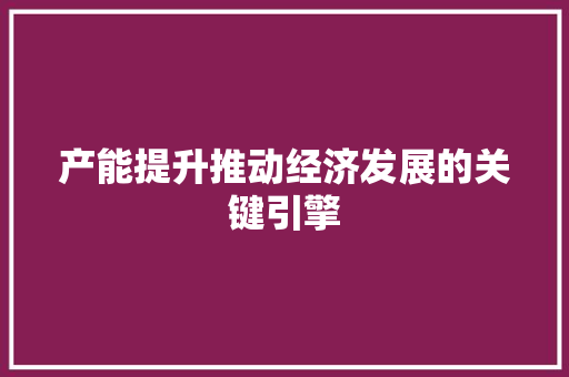 产能提升推动经济发展的关键引擎