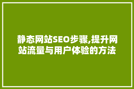 静态网站SEO步骤,提升网站流量与用户体验的方法