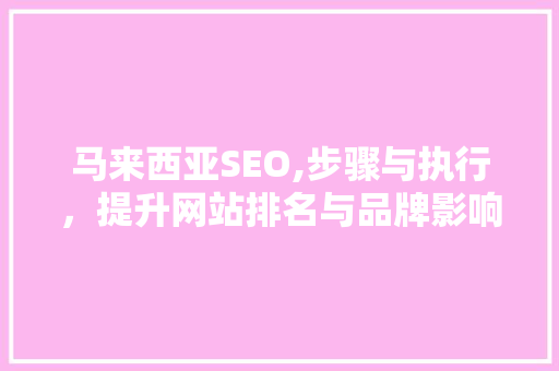 马来西亚SEO,步骤与执行，提升网站排名与品牌影响力