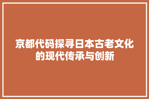 京都代码探寻日本古老文化的现代传承与创新