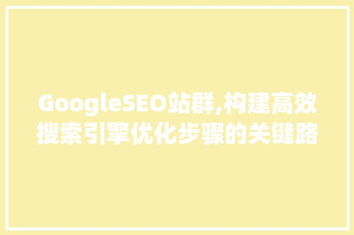 GoogleSEO站群,构建高效搜索引擎优化步骤的关键路径