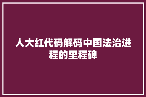 人大红代码解码中国法治进程的里程碑