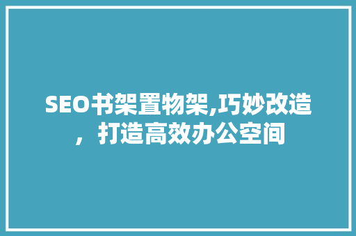 SEO书架置物架,巧妙改造，打造高效办公空间