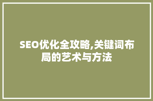 SEO优化全攻略,关键词布局的艺术与方法