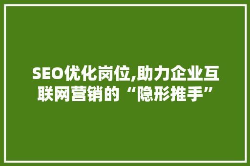 SEO优化岗位,助力企业互联网营销的“隐形推手”