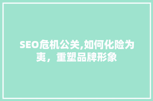 SEO危机公关,如何化险为夷，重塑品牌形象