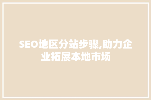 SEO地区分站步骤,助力企业拓展本地市场