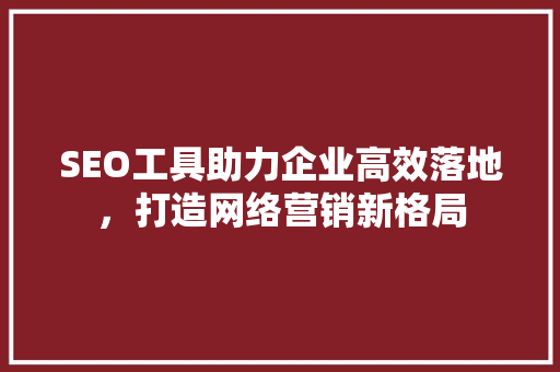 SEO工具助力企业高效落地，打造网络营销新格局
