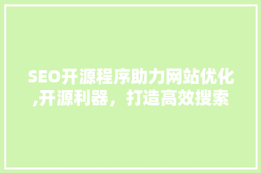 SEO开源程序助力网站优化,开源利器，打造高效搜索引擎优化步骤