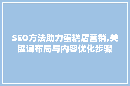SEO方法助力蛋糕店营销,关键词布局与内容优化步骤