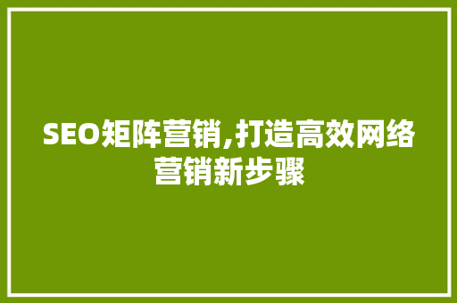 SEO矩阵营销,打造高效网络营销新步骤