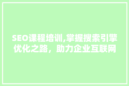 SEO课程培训,掌握搜索引擎优化之路，助力企业互联网发展