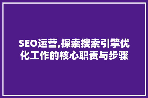 SEO运营,探索搜索引擎优化工作的核心职责与步骤