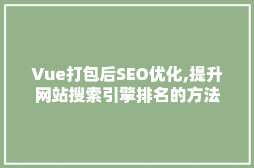 Vue打包后SEO优化,提升网站搜索引擎排名的方法