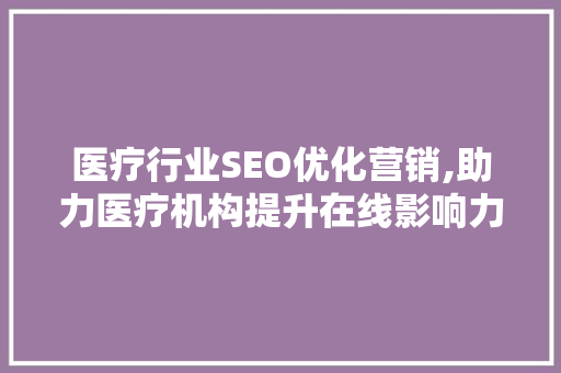 医疗行业SEO优化营销,助力医疗机构提升在线影响力