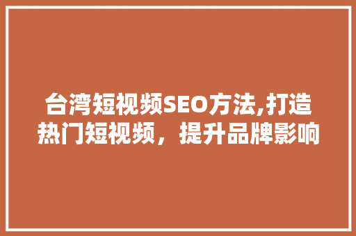 台湾短视频SEO方法,打造热门短视频，提升品牌影响力