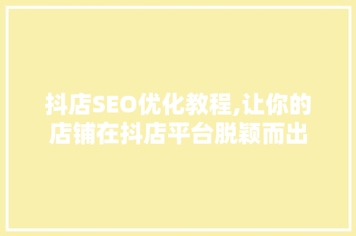 抖店SEO优化教程,让你的店铺在抖店平台脱颖而出