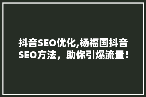 抖音SEO优化,杨福国抖音SEO方法，助你引爆流量！