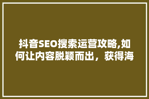 抖音SEO搜索运营攻略,如何让内容脱颖而出，获得海量曝光