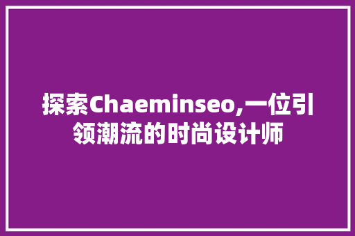 探索Chaeminseo,一位引领潮流的时尚设计师