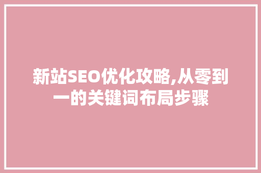 新站SEO优化攻略,从零到一的关键词布局步骤