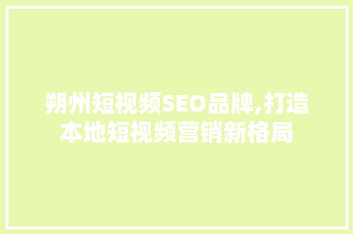 朔州短视频SEO品牌,打造本地短视频营销新格局