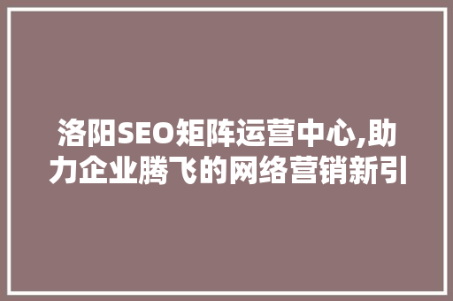 洛阳SEO矩阵运营中心,助力企业腾飞的网络营销新引擎