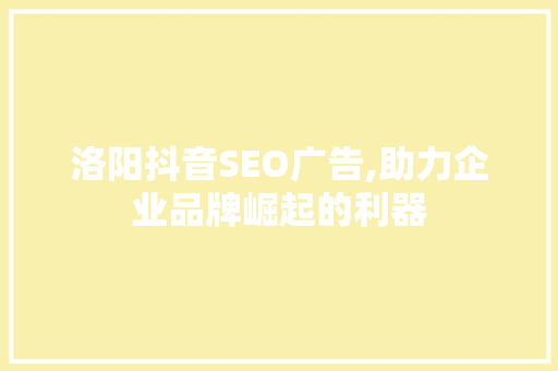 洛阳抖音SEO广告,助力企业品牌崛起的利器
